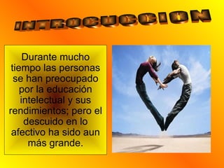 INTROCUCCION Durante mucho tiempo las personas se han preocupado por la educación intelectual y sus rendimientos; pero el descuido en lo afectivo ha sido aun más grande. 
