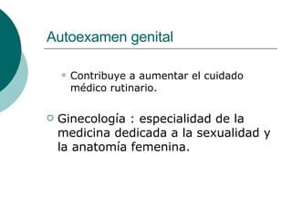 Autoexamen genital <ul><ul><li>Contribuye a aumentar el cuidado m é dico rutinario.  </li></ul></ul><ul><li>Ginecología : ...