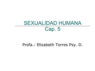 SEXUALIDAD HUMANA Cap. 5 Profa.: Elizabeth Torres Psy. D. 