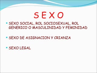 S E X O <ul><li>SEXO SOCIAL, ROL SOCIOSEXUAL, ROL GENERICO O MASCULINIDAD Y FEMINIDAD </li></ul><ul><li>SEXO DE ASIGNACION...