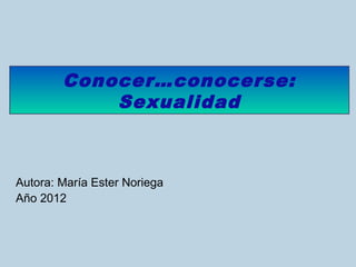 Conocer…conocerse:
            Sexualidad



Autora: María Ester Noriega
Año 2012
 