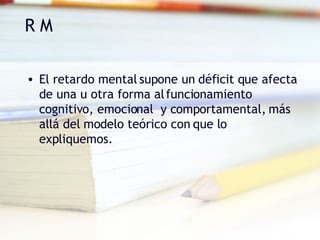 R M El retardo mental supone un déficit que afecta de una u otra forma al funcionamiento cognitivo, emocional  y comportamental, más allá del modelo teórico con que lo expliquemos. 
