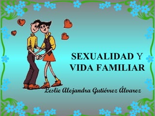 SEXUALIDAD Y
        VIDA FAMILIAR

Leslie Alejandra Gutiérrez Álvarez
 