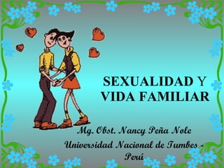 SEXUALIDAD  Y  VIDA   FAMILIAR Mg. Obst. Nancy Peña Nole Universidad Nacional de Tumbes - Perú 