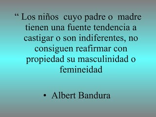 “  Los niños  cuyo padre o  madre tienen una fuente tendencia a castigar o son indiferentes, no consiguen reafirmar con propiedad su masculinidad o femineidad Albert Bandura  