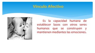 Vinculo Afectivo
Es la capacidad humana de
establecer lazos con otros seres
humanos que se construyen y
mantienen mediantes las emociones.
 