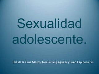 Sexualidad
adolescente.
Elia de la Cruz Marco, Noelia Reig Aguilar y Juan Espinosa Gil.
 