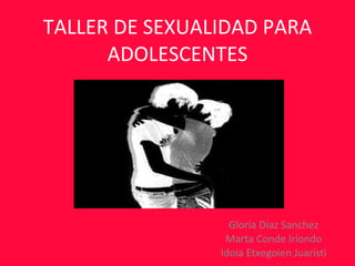 TALLER DE SEXUALIDAD PARA ADOLESCENTES Gloria Diaz Sanchez Marta Conde Iriondo Idoia Etxegoien Juaristi 