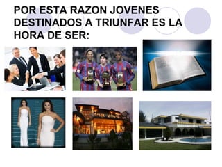 POR ESTA RAZON JOVENES
DESTINADOS A TRIUNFAR ES LA
HORA DE SER:
 