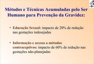 Educação Sexual:  impacto de 20% de redução nas gestações indesejadas  Informação e acesso a métodos contraceptivos:  impacto de 60% de redução nas gestações não-planejadas Métodos e Técnicas Acumuladas pelo Ser Humano para Prevenção da Gravidez: 
