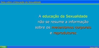 A  educação da Sexualidade   não se resume a informação  sobre os  mecanismos corporais   e  reprodutores . 