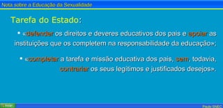Tarefa do Estado : « defender  os direitos e deveres educativos dos pais e  apoiar  as instituições que os completem na responsabilidade da educação»; « completar  a tarefa e missão educativa dos pais,  sem , todavia,  contrariar  os seus legítimos e justificados desejos». 