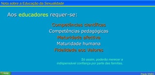 Aos  educadores  requer-se: Competências científicas Competências pedagógicas Maturidade afectiva Maturidade humana Fidelidade aos Valores Só assim, poderão merecer a indispensável confiança por parte das famílias . 