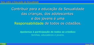 Contribuir para a educação da Sexualidade das crianças, dos adolescentes  e dos jovens é uma Responsabilidade  de todos os cidadãos. Apelamos à participação de todos os cristãos: famílias, educadores e jovens. 