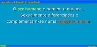 O  ser humano  é homem e mulher... Sexualmente diferenciados e complementam-se numa  relação de amor . 