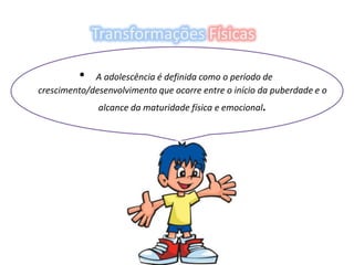 Transformações FísicasA adolescência é definida como o período de crescimento/desenvolvimento que ocorre entre o início da puberdade e o alcance da maturidade física e emocional. 
