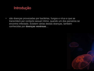 Introdução são doenças provocadas por bactérias, fungos e vírus e que se transmitem por contacto sexual íntimo, quando um dos parceiros se encontra infectado. Existem várias destas doenças, também conhecidas por  doenças   venéreas …  