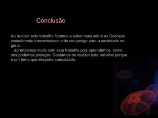 Conclusão Ao realizar este trabalho ficamos a saber mais sobre as Doenças sexualmente transmissíveis e do seu perigo para a sociedade no geral. aprendemos muito com este trabalho pois aprendemos  como  nos podemos proteger. Gostamos de realizar este trabalho porque é um tema que desperta curiosidade. 