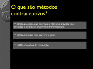 O que são métodos contraceptivos? a) São processo que permitem evitar uma gravidez não desejada e doenças sexualmente transmissíveis. b) São métodos para prevenir a gripe. c) São utensílios de precaução. 