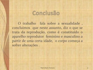 O trabalho  fala sobre a sexualidade , concluímos  que neste assunto, diz o que se trata da reprodução, como é constituído o aparelho reprodutor  feminino e masculino a partir de uma certa idade,  o corpo começa a sofrer alterações . Reprodução humana 