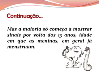 Mas a maioria só começa a mostrar
sinais por volta dos 13 anos, idade
em que as meninas, em geral já
menstruam.
 