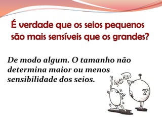 De modo algum. O tamanho não
determina maior ou menos
sensibilidade dos seios.
 