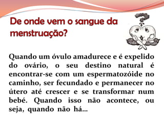 Quando um óvulo amadurece e é expelido
do ovário, o seu destino natural é
encontrar-se com um espermatozóide no
caminho, ser fecundado e permanecer no
útero até crescer e se transformar num
bebé. Quando isso não acontece, ou
seja, quando não há…
 