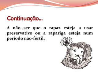 A não ser que o rapaz esteja a usar
preservativo ou a rapariga esteja num
período não-fértil.
 
