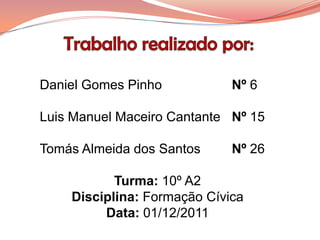 Daniel Gomes Pinho           Nº 6

Luis Manuel Maceiro Cantante Nº 15

Tomás Almeida dos Santos     Nº 26

           Turma: 10º A2
    Disciplina: Formação Cívica
         Data: 01/12/2011
 