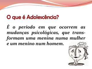 É o período em que ocorrem as
mudanças psicológicas, que trans-
formam uma menina numa mulher
e um menino num homem.
 