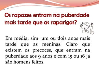 Em média, sim: um ou dois anos mais
tarde que as meninas. Claro que
existem os precoces, que entram na
puberdade aos 9 anos e com 15 ou 16 já
são homens feitos.
 