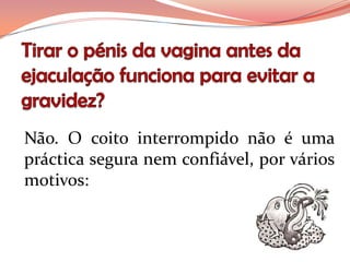 Não. O coito interrompido não é uma
práctica segura nem confiável, por vários
motivos:
 