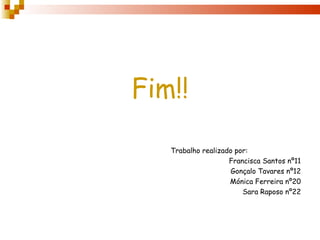 Fim!!

   Trabalho realizado por:
                    Francisca Santos nº11
                     Gonçalo Tavares nº12
                    Mónica Ferreira nº20
                        Sara Raposo nº22
 