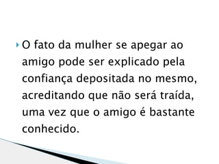 O   fato da mulher se apegar ao
amigo pode ser explicado pela
confiança depositada no mesmo,
acreditando que não será traída,
uma vez que o amigo é bastante
conhecido.
 