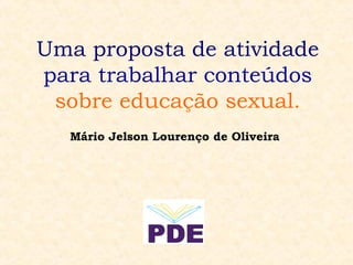 Uma proposta de atividade
para trabalhar conteúdos
 sobre educação sexual.
  Mário Jelson Lourenço de Oliveira
 