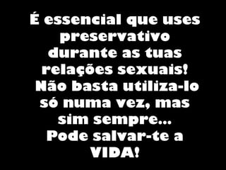 É essencial que uses
preservativo
durante as tuas
relações sexuais!
Não basta utiliza-lo
só numa vez, mas
sim sempre…
Pode salvar-te a
VIDA!
 