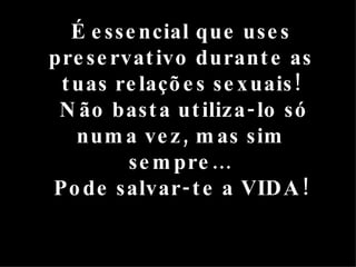 É essencial que uses preservativo durante as tuas relações sexuais! Não basta utiliza-lo só numa vez, mas sim sempre… Pode salvar-te a VIDA! 