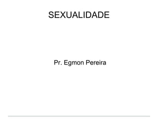 SEXUALIDADE
Pr. Egmon Pereira
 
