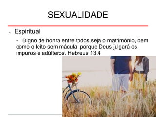 SEXUALIDADE
• Espiritual
• Digno de honra entre todos seja o matrimônio, bem
como o leito sem mácula; porque Deus julgará os
impuros e adúlteros. Hebreus 13.4
 