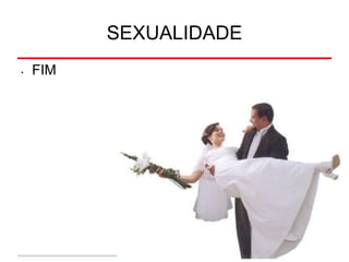 SEXUALIDADE
• FIM
 