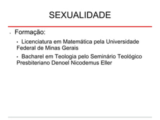 SEXUALIDADE
• Formação:
• Licenciatura em Matemática pela Universidade
Federal de Minas Gerais
• Bacharel em Teologia pelo Seminário Teológico
Presbiteriano Denoel Nicodemus Eller
 