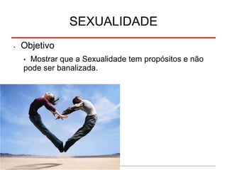SEXUALIDADE
• Objetivo
• Mostrar que a Sexualidade tem propósitos e não
pode ser banalizada.
 