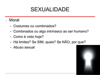 SEXUALIDADE
• Moral
• Costumes ou combinados?
• Combinados ou algo intrínseco ao ser humano?
• Como é visto hoje?
• Há limites? Se SIM, quais? Se NÃO, por que?
• Abuso sexual
 
