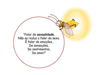 “Falar de sexualidade, 
Não se reduz a falar de sexo. 
É falar de emoções, 
De sensações, 
De sentimentos, 
De amor!” 
