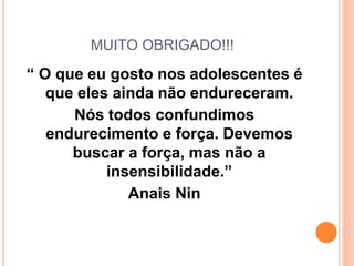 MUITO OBRIGADO!!!
“ O que eu gosto nos adolescentes é
que eles ainda não endureceram.
Nós todos confundimos
endurecimento e força. Devemos
buscar a força, mas não a
insensibilidade.”
Anais Nin
 