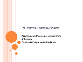 PALESTRA: SEXUALIDADE
Acadêmico de Psicologia: Vinicius Bruno
4º Período
Faculdade Pitágoras de Uberlândia
 