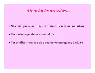Atenção às pressões…
• Não estar preparado, mas não querer ficar atrás dos outros.
• Ter medo de perder o namorado/a .
• Ter conflitos com os pais e querer mostrar que se é adulto.
 