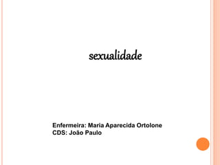 sexualidade
Enfermeira: Maria Aparecida Ortolone
CDS: João Paulo
 