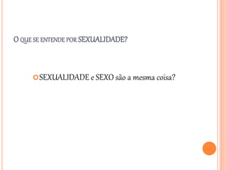 O QUE SE ENTENDE POR SEXUALIDADE?
SEXUALIDADE e SEXO são a mesma coisa?
 