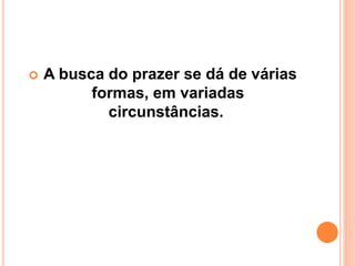  A busca do prazer se dá de várias
formas, em variadas
circunstâncias.
 